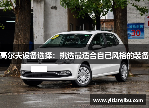 高尔夫设备选择：挑选最适合自己风格的装备